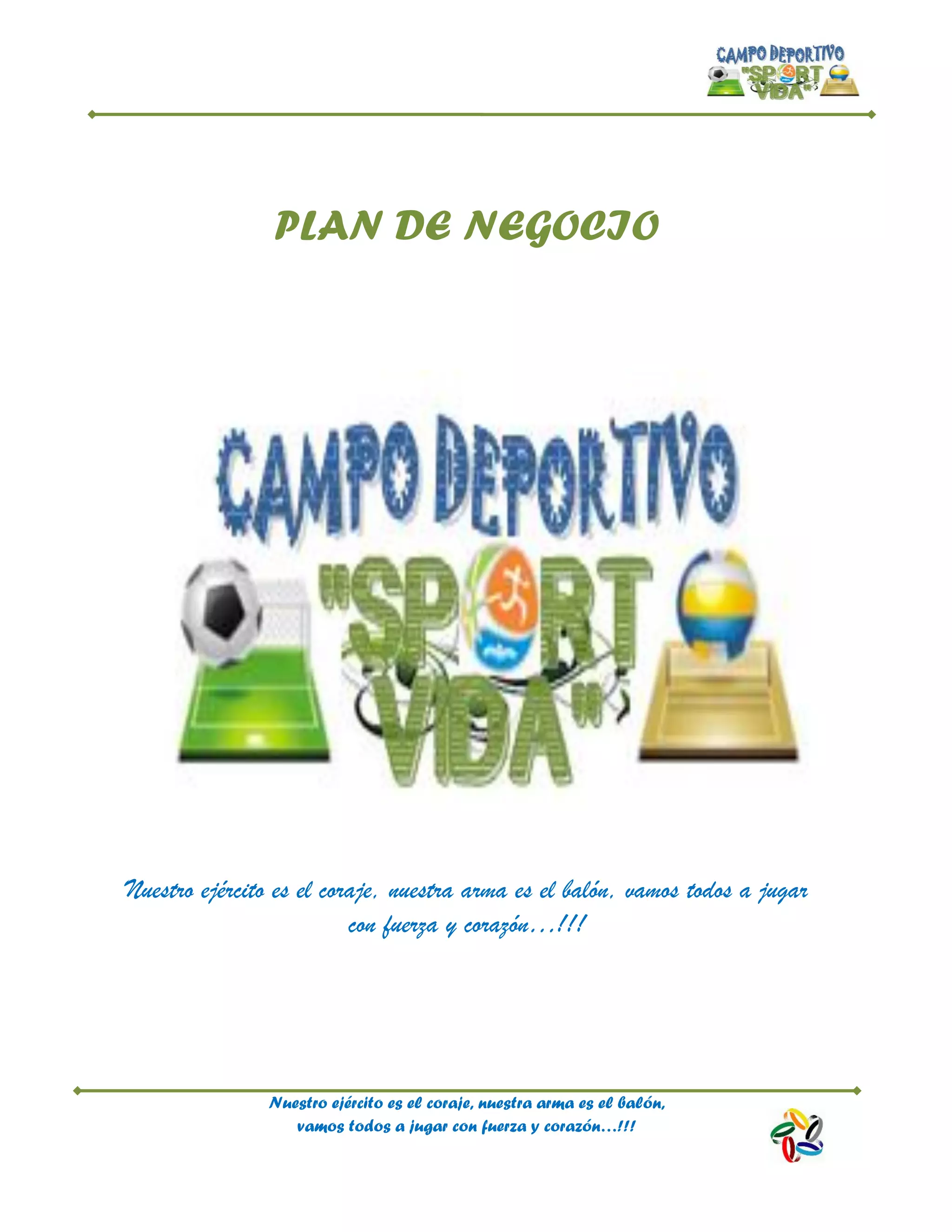 Nuestro ejército es el coraje, nuestra arma es el balón,
vamos todos a jugar con fuerza y corazón…!!!
PLAN DE NEGOCIO
Nuestro ejército es el coraje, nuestra arma es el balón, vamos todos a jugar
con fuerza y corazón…!!!
 