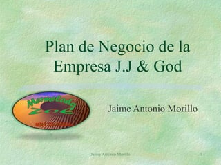 Jaime Antonio Morillo 1
Plan de Negocio de la
Empresa J.J & God
Jaime Antonio Morillo
 