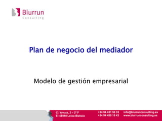 Plan de negocio del mediador 
Modelo de gestión empresarial 
C / Amaia, 2 – 2º F 
E- 48940 Leioa-Bizkaia 
+34 94 431 50 33 
+34 94 480 18 43 
info@biurrunconsulting.es 
www.biurrunconsulting.es 
 