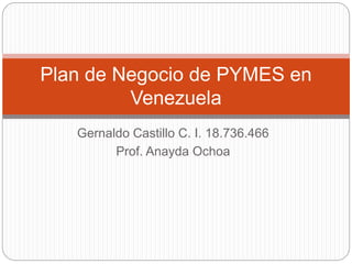 Gernaldo Castillo C. I. 18.736.466
Prof. Anayda Ochoa
Plan de Negocio de PYMES en
Venezuela
 