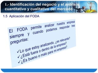 1.- Identificación del negocio y el análisis
 cuantitativo y cualitativo del mercado
1.5 Aplicación del FODA
 