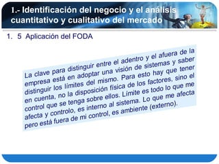 1.- Identificación del negocio y el análisis
 cuantitativo y cualitativo del mercado
1. 5 Aplicación del FODA
 