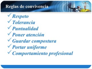 Reglas de convivencia

Respeto
Tolerancia
Puntualidad
Poner atención
Guardar compostura
Portar uniforme
Comportamiento profesional
 