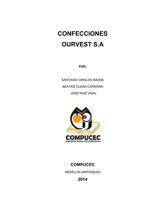 CONFECCIONES
OURVEST S.A
POR:
SANTIAGO GIRALDO BAENA
BEATRIZ ELENA CARDONA
JOSÉ RUIZ VIDAL
COMPUCEC
MEDELLÍN (ANTIOQUIA)
2014
 
