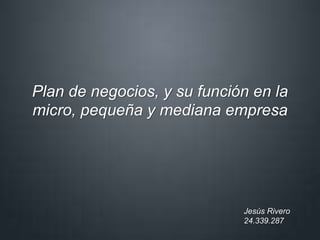 Plan de negocios, y su función en la 
micro, pequeña y mediana empresa 
Jesús Rivero 
24.339.287 
 