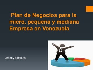 Plan de Negocios para la
micro, pequeña y mediana
Empresa en Venezuela
Jhonny bastidas
 
