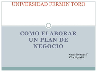 UNIVERSIDAD FERMIN TORO




  COMO ELABORAR
    UN PLAN DE
     NEGOCIO
                 Oscar Montoya Y
                 CI:20850288
 