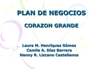 PLAN DE NEGOCIOS   CORAZON GRANDE Laura M. Henríquez Gómez Camila A. Díaz Barrera Nanny R. Lizcano Castellanos 