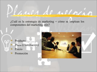 ¿Cuál es la estrategia de marketing = cómo se emplean los componentes del marketing mix? Producto Plaza (Distribución) Precio Promoción 