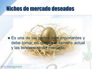 Nichos de mercado deseados
 Es una de las partes más importantes y
debe tomar en cuenta el tamaño actual
y las tendencias del mercado.
 