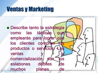 Ventas y Marketing
 Describe tanto la estrategia
como las tácticas que
emplearás para lograr que
los clientes compren tus
productos o servicios. Las
ventas y la
comercialización son los
eslabones débiles de
muchos planes de
 