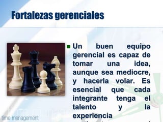 Fortalezas gerenciales
 Un buen equipo
gerencial es capaz de
tomar una idea,
aunque sea mediocre,
y hacerla volar. Es
esencial que cada
integrante tenga el
talento y la
experiencia
 