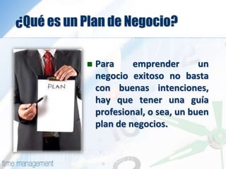 ¿Qué es un Plan de Negocio?
 Para emprender un
negocio exitoso no basta
con buenas intenciones,
hay que tener una guía
profesional, o sea, un buen
plan de negocios.
 