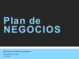 Desarrollo  de Ventajas Competitivas Eduardo Albornoz Lagos 18.12.2010 Plan de NEGOCIOS 