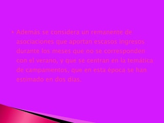 Además se considera un remanente de asociaciones que aportan escasos ingresos durante los meses que no se corresponden con el verano, y que se centran en la temática de campamentos, que en esta época se han estimado en dos días. 