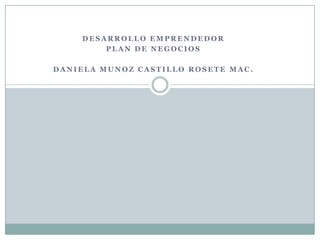 DESARROLLO EMPRENDEDOR
        PLAN DE NEGOCIOS

DANIELA MUNOZ CASTILLO ROSETE MAC.
 