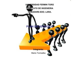 UNIVERSIDAD FERMIN TORO DECAN ATO DE INGENIERIA C A BUDARE-EDO. LARA. PLAN DE NEGOCIOS. Integrante: Mario Torrealba 