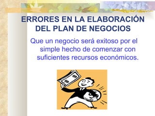 ERRORES EN LA ELABORACIÓN  DEL PLAN DE NEGOCIOS   Que un negocio será exitoso por el simple hecho de comenzar con suficientes recursos económicos. 