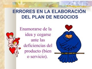 ERRORES EN LA ELABORACIÓN  DEL PLAN DE NEGOCIOS Enamorarse de la idea y cegarse ante las deficiencias del producto (bien o servicio).   