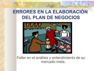 ERRORES EN LA ELABORACIÓN  DEL PLAN DE NEGOCIOS Fallar en el análisis y entendimiento de su mercado meta. 