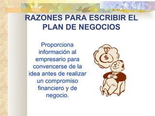 RAZONES PARA ESCRIBIR EL PLAN DE NEGOCIOS       Proporciona información al empresario para convencerse de la idea antes de realizar un compromiso financiero y de negocio. 