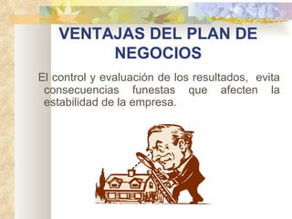 VENTAJAS DEL PLAN DE NEGOCIOS        El control y evaluación de los resultados,  evita consecuencias funestas que afecten la estabilidad de la empresa. 