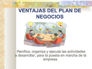 VENTAJAS DEL PLAN DE
         NEGOCIOS




      Planifica, organiza y ejecuta las actividades
    a desarrollar, para la puesta en marcha de la
                        empresa.
 
