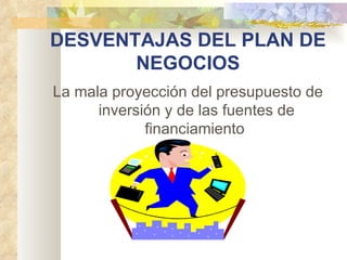 DESVENTAJAS DEL PLAN DE
       NEGOCIOS
La mala proyección del presupuesto de
      inversión y de las fuentes de
             financiamiento 
 