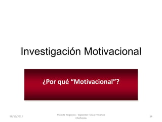 Investigación Motivacional

             ¿Por qué “Motivacional”?



                 Plan de Negocios - Expositor: Oscar Vivanco
08/10/2012                                                     34
                                 Chichizola
 