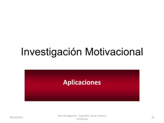 Investigación Motivacional

                   Aplicaciones



               Plan de Negocios - Expositor: Oscar Vivanco
08/10/2012                                                   39
                               Chichizola
 
