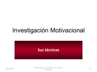 Investigación Motivacional


                    Sus técnicas


               Plan de Negocios - Expositor: Oscar Vivanco
08/10/2012                                                   43
                               Chichizola
 