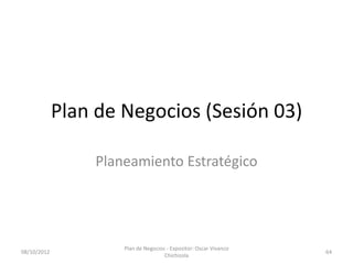 Plan de Negocios (Sesión 03)

                 Planeamiento Estratégico




                     Plan de Negocios - Expositor: Oscar Vivanco
08/10/2012                                                         64
                                     Chichizola
 