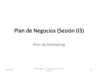 Plan de Negocios (Sesión 03)

                    Plan de Márketing




                     Plan de Negocios - Expositor: Oscar Vivanco
08/10/2012                                                         67
                                     Chichizola
 