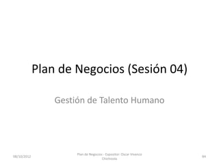 Plan de Negocios (Sesión 04)

                 Gestión de Talento Humano




                      Plan de Negocios - Expositor: Oscar Vivanco
08/10/2012                                                          84
                                      Chichizola
 