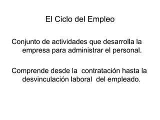 El Ciclo del Empleo

Conjunto de actividades que desarrolla la
  empresa para administrar el personal.

Comprende desde la contratación hasta la
  desvinculación laboral del empleado.
 