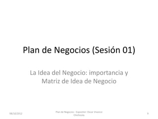 Plan de Negocios (Sesión 01)

              La Idea del Negocio: importancia y
                   Matriz de Idea de Negocio



                      Plan de Negocios - Expositor: Oscar Vivanco
08/10/2012                                                          9
                                      Chichizola
 
