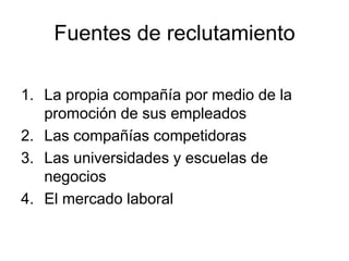 Fuentes de reclutamiento

1. La propia compañía por medio de la
   promoción de sus empleados
2. Las compañías competidoras
3. Las universidades y escuelas de
   negocios
4. El mercado laboral
 