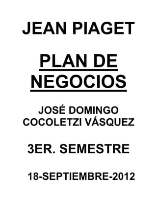 JEAN PIAGET
  PLAN DE
 NEGOCIOS
  JOSÉ DOMINGO
COCOLETZI VÁSQUEZ

3ER. SEMESTRE

18-SEPTIEMBRE-2012
 
