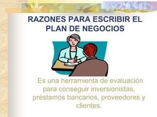 RAZONES PARA ESCRIBIR EL
   PLAN DE NEGOCIOS




  Es una herramienta de evaluación
    para conseguir inversionistas,
 préstamos bancarios, proveedores y
              clientes.
 