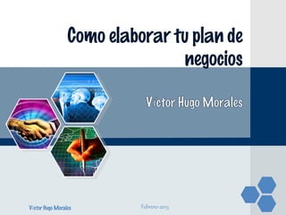 Como elaborar tu plan de
                                 negocios




Víctor Hugo Morales        Febrero-2013
 