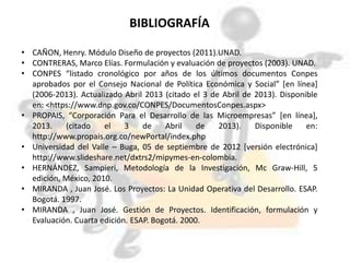BIBLIOGRAFÍA
• CAÑON, Henry. Módulo Diseño de proyectos (2011).UNAD.
• CONTRERAS, Marco Elías. Formulación y evaluación de...