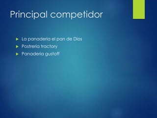 Principal competidor
 La panaderia el pan de Dios
 Postreria tractory
 Panaderia gustoff
 