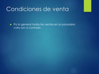 Condiciones de venta
 Po lo general todas las ventas en la panadeia
coky son a contado .
 