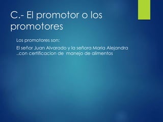C.- El promotor o los
promotores
Los promotores son:
El señor Juan Alvarado y la señora Maria Alejandra
..con certificacion de manejo de alimentos
 