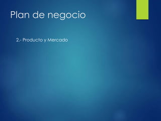 Plan de negocio
2.- Producto y Mercado
 