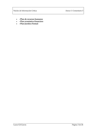 Núcleo de Información Crítica Anexo 1: Comentario 3
Laura Gil García Página 3 de 26
• - Plan de recursos humanos
• - Plan económico financiero
• - Plan Jurídico Formal
 
