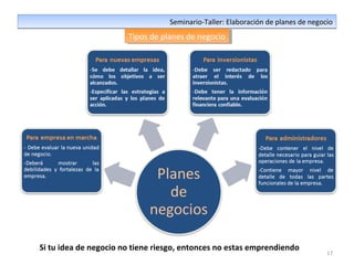 17
Seminario-Taller: Elaboración de planes de negocioSeminario-Taller: Elaboración de planes de negocio
Tipos de planes de negocioTipos de planes de negocio
Si tu idea de negocio no tiene riesgo, entonces no estas emprendiendo
 