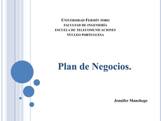UNIVERSIDAD FERMÍN TORO
FACULTAD DE INGENIERÍA
ESCUELA DE TELECOMUNICACIONES
NÚCLEO PORTUGUESA
Plan de Negocios.
Jennifer Manchego
 
