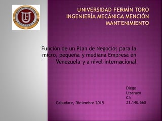 Función de un Plan de Negocios para la
micro, pequeña y mediana Empresa en
Venezuela y a nivel internacional
Diego
Lizarazo
CI:
21.140.660Cabudare, Diciembre 2015
 