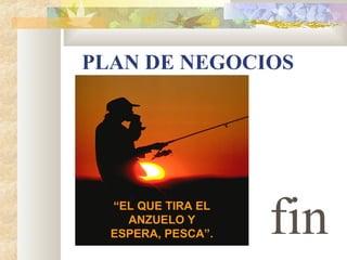 PLAN DE NEGOCIOS
fin“EL QUE TIRA EL
ANZUELO Y
ESPERA, PESCA”.
 